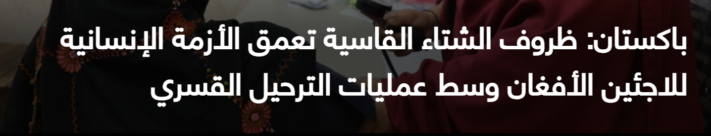 باكستان: ظروف الشتاء القاسية تعمق الأزمة الإنسانية للاجئين الأفغان وسط عمليات الترحيل القسري