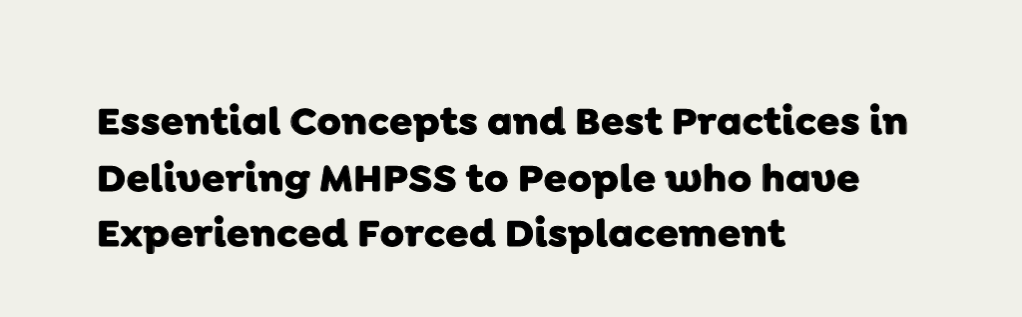 Essential Concepts and Best Practices in Delivering MHPSS to People who have Experienced Forced Displacement